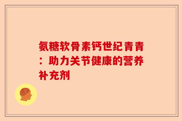 氨糖软骨素钙世纪青青：助力关节健康的营养补充剂