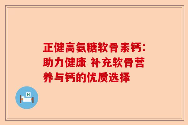 正健高氨糖软骨素钙:助力健康 补充软骨营养与钙的优质选择 正健高氨糖软骨素钙:助力健康 补充软骨营养与钙的优质选择