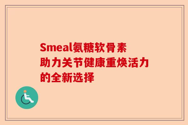 Smeal氨糖软骨素助力关节健康重焕活力的全新选择