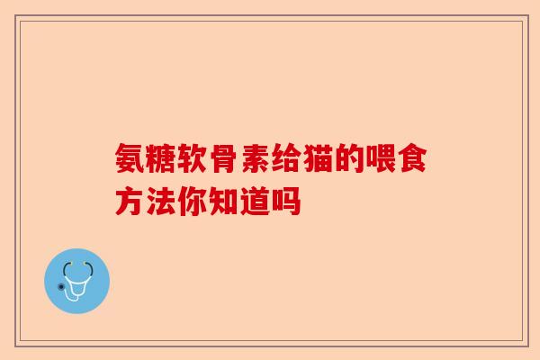 氨糖软骨素给猫的喂食方法你知道吗 氨糖软骨素给猫的喂食方法你知道吗