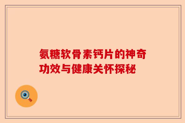 氨糖软骨素钙片的神奇功效与健康关怀探秘