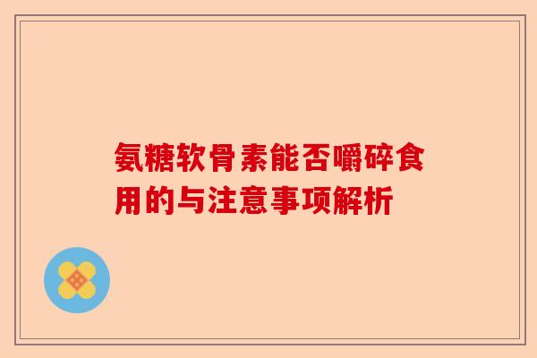 氨糖软骨素能否嚼碎食用的与注意事项解析