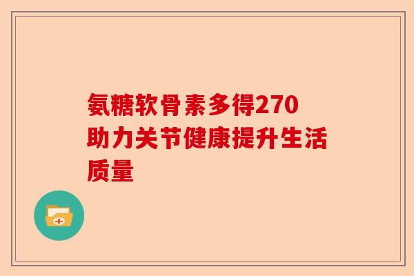 氨糖软骨素多得270助力关节健康提升生活质量