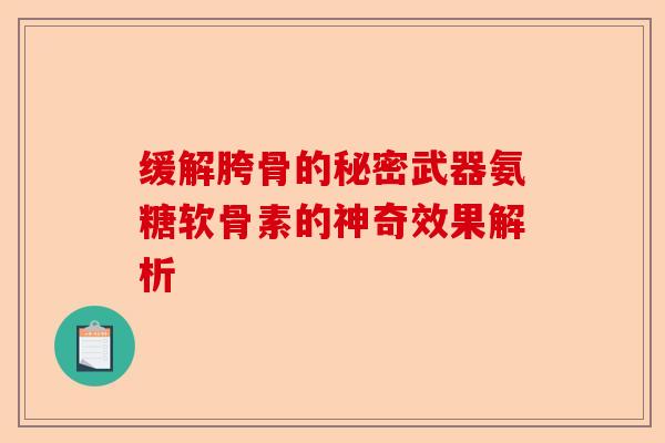 缓解胯骨的秘密武器氨糖软骨素的神奇效果解析