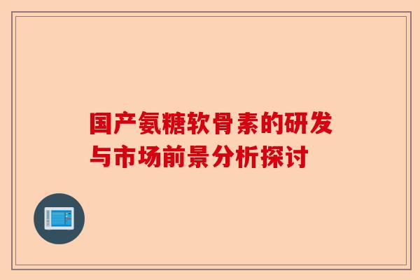 国产氨糖软骨素的研发与市场前景分析探讨 国产氨糖软骨素的研发与市场前景分析探讨