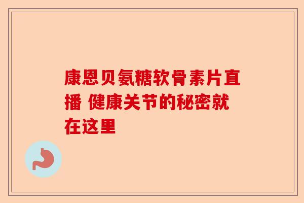 康恩贝氨糖软骨素片直播 健康关节的秘密就在这里