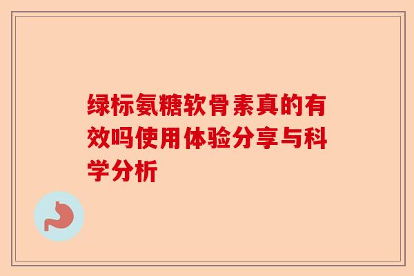 绿标氨糖软骨素真的有效吗使用体验分享与科学分析