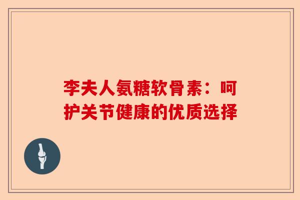 李夫人氨糖软骨素：呵护关节健康的优质选择