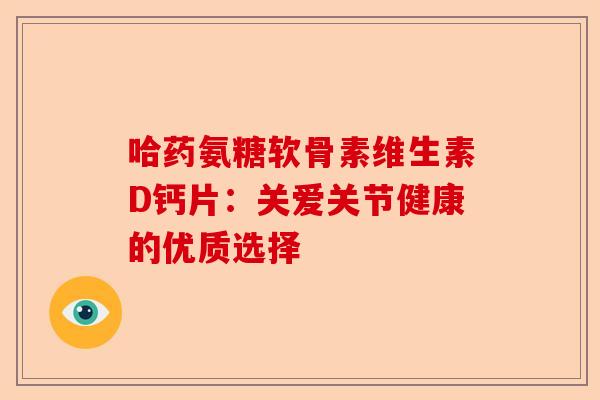 哈药氨糖软骨素维生素D钙片：关爱关节健康的优质选择