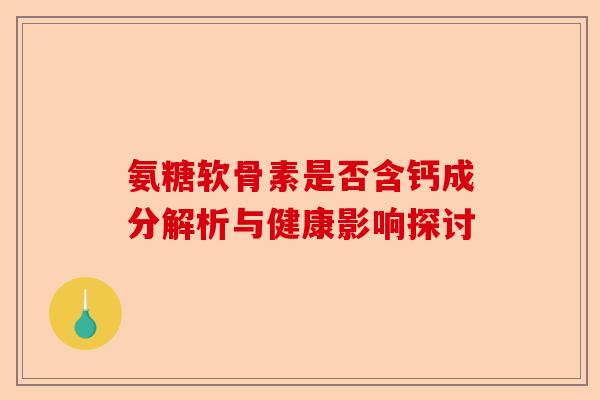 氨糖软骨素是否含钙成分解析与健康影响探讨