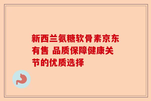 新西兰氨糖软骨素京东有售 品质保障健康关节的优质选择 新西兰氨糖软骨素京东有售 品质保障健康关节的优质选择
