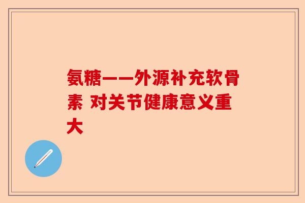 氨糖——外源补充软骨素 对关节健康意义重大