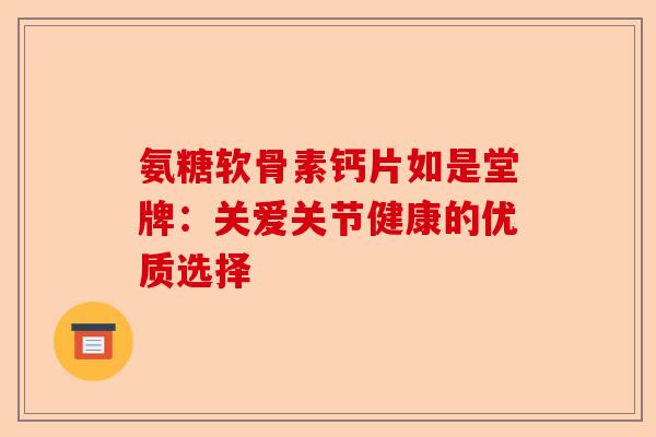 氨糖软骨素钙片如是堂牌:关爱关节健康的优质选择 氨糖软骨素钙片如是堂牌:关爱关节健康的优质选择