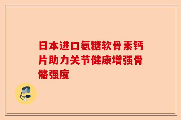 日本进口氨糖软骨素钙片助力关节健康增强骨骼强度