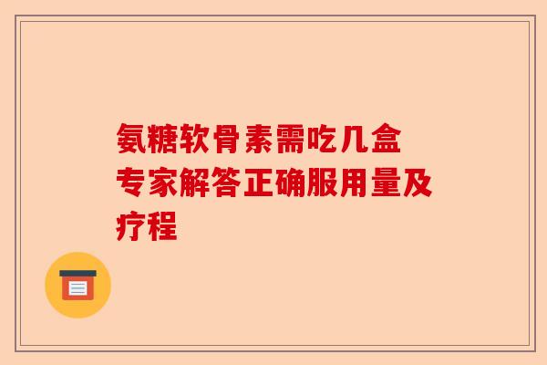 氨糖软骨素需吃几盒 专家解答正确服用量及疗程