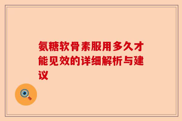 氨糖软骨素服用多久才能见效的详细解析与建议
