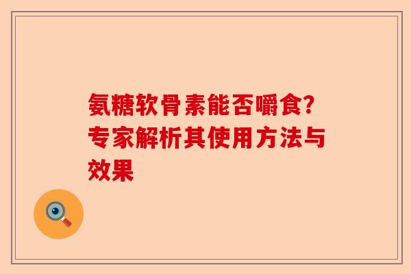 氨糖软骨素能否嚼食？专家解析其使用方法与效果