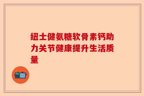 纽士健氨糖软骨素钙助力关节健康提升生活质量