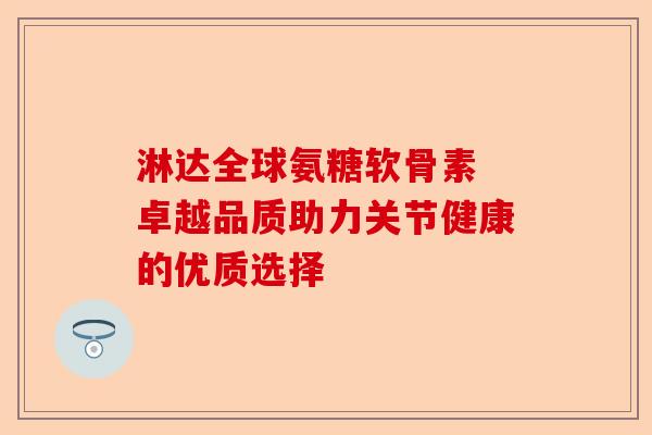 淋达全球氨糖软骨素 卓越品质助力关节健康的优质选择
