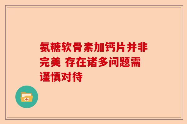 氨糖软骨素加钙片并非完美 存在诸多问题需谨慎对待