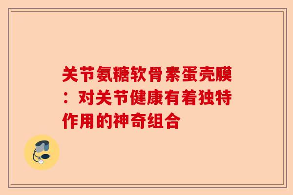 关节氨糖软骨素蛋壳膜:对关节健康有着独特作用的神奇组合 关节氨糖软骨素蛋壳膜:对关节健康有着独特作用的神奇组合