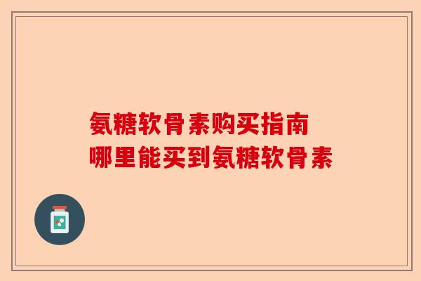 氨糖软骨素购买指南 哪里能买到氨糖软骨素 氨糖软骨素购买指南 哪里能买到氨糖软骨素