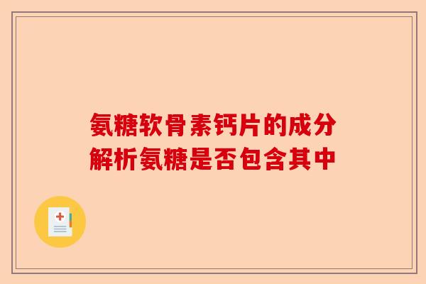 氨糖软骨素钙片的成分解析氨糖是否包含其中