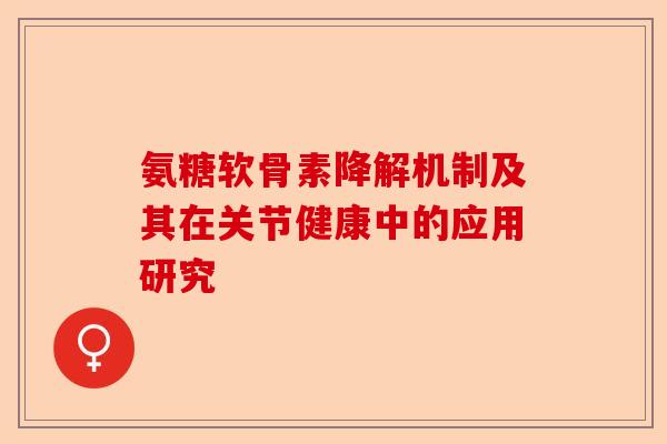 氨糖软骨素降解机制及其在关节健康中的应用研究