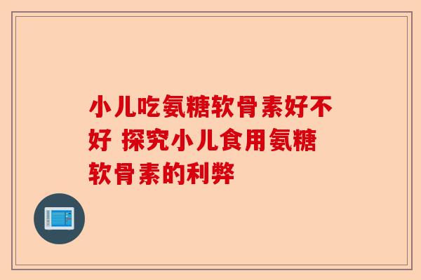 小儿吃氨糖软骨素好不好 探究小儿食用氨糖软骨素的利弊