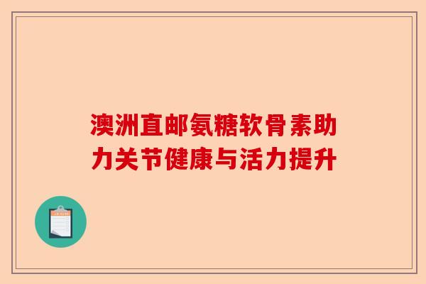 澳洲直邮氨糖软骨素助力关节健康与活力提升