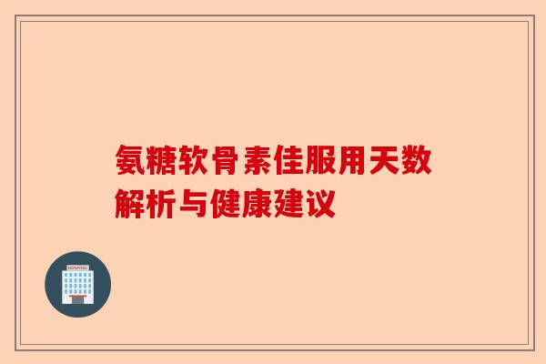 氨糖软骨素佳服用天数解析与健康建议