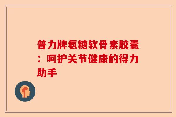 普力牌氨糖软骨素胶囊:呵护关节健康的得力助手 普力牌氨糖软骨素胶囊:呵护关节健康的得力助手