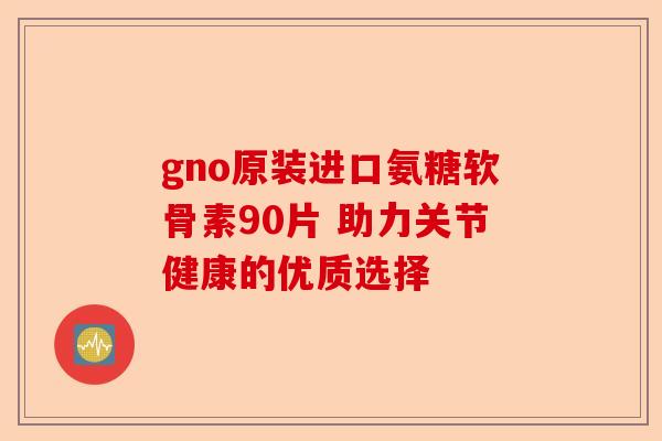 gno原装进口氨糖软骨素90片 助力关节健康的优质选择