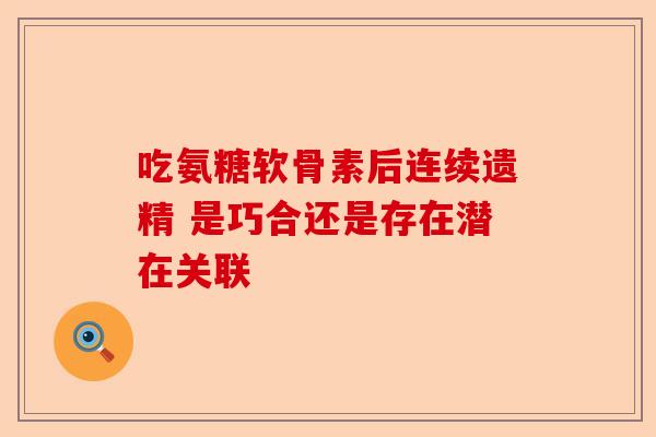 吃氨糖软骨素后连续遗精 是巧合还是存在潜在关联