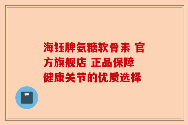 海钰牌氨糖软骨素 官方旗舰店 正品保障 健康关节的优质选择