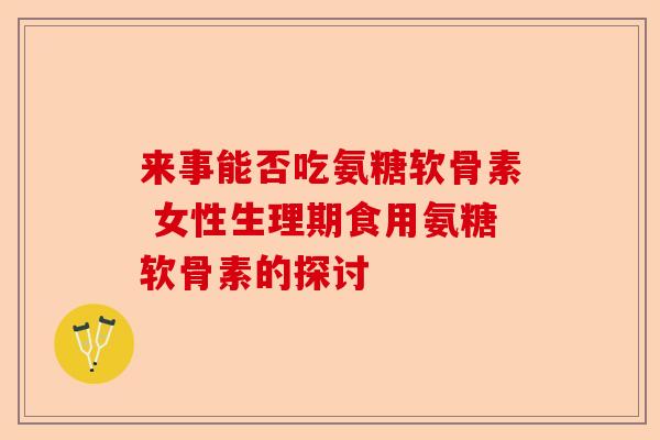 来事能否吃氨糖软骨素 女性生理期食用氨糖软骨素的探讨 来事能否吃氨糖软骨素 女性生理期食用氨糖软骨素的探讨