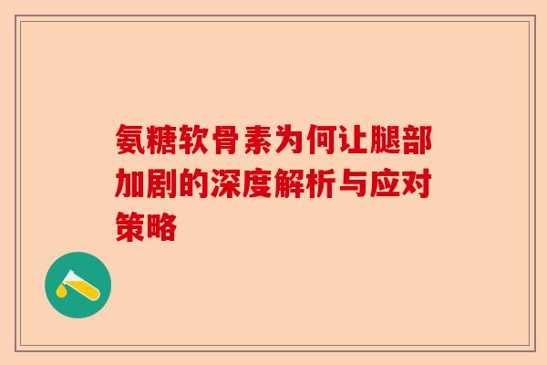 氨糖软骨素为何让腿部加剧的深度解析与应对策略