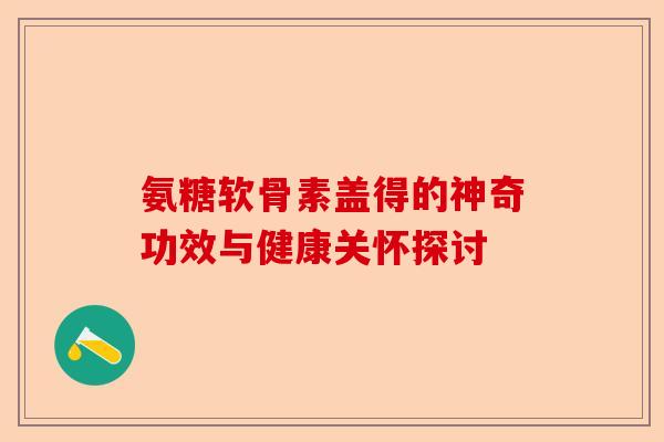 氨糖软骨素盖得的神奇功效与健康关怀探讨