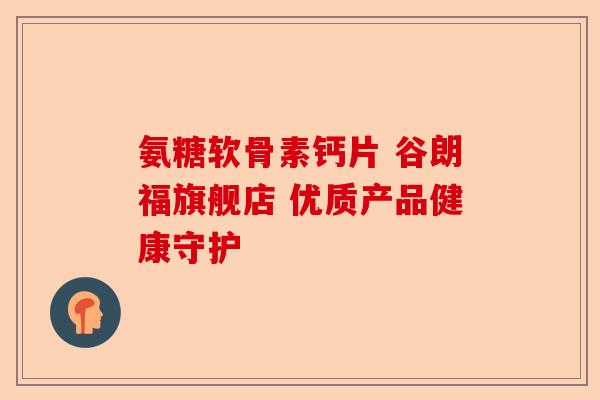 氨糖软骨素钙片 谷朗福旗舰店 优质产品健康守护
