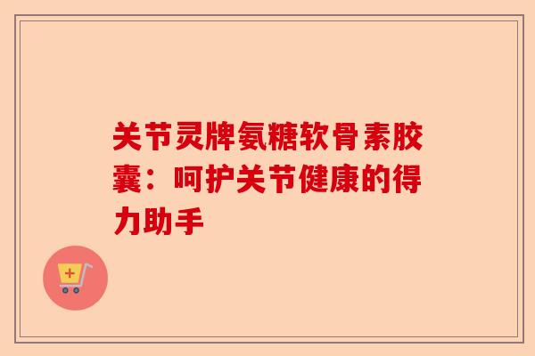 关节灵牌氨糖软骨素胶囊:呵护关节健康的得力助手 关节灵牌氨糖软骨素胶囊:呵护关节健康的得力助手