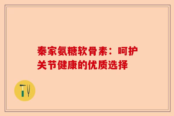 秦家氨糖软骨素：呵护关节健康的优质选择
