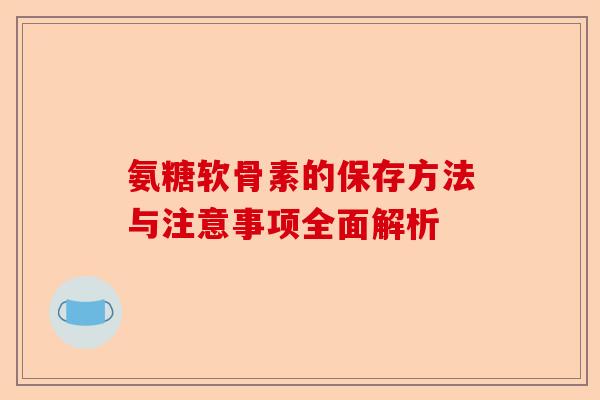 氨糖软骨素的保存方法与注意事项全面解析