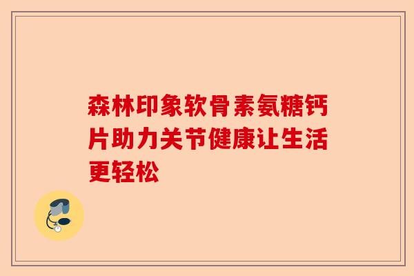 森林印象软骨素氨糖钙片助力关节健康让生活更轻松 森林印象软骨素氨糖钙片助力关节健康让生活更轻松