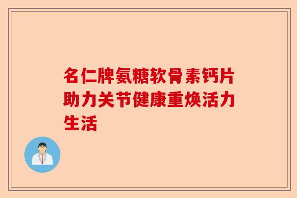 名仁牌氨糖软骨素钙片助力关节健康重焕活力生活