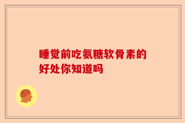 睡觉前吃氨糖软骨素的好处你知道吗