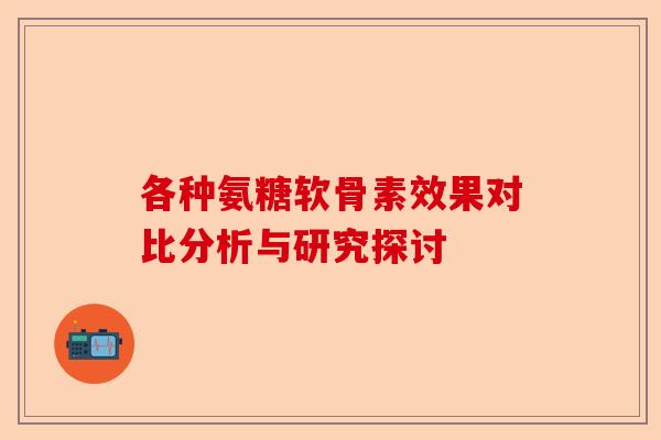 各种氨糖软骨素效果对比分析与研究探讨 各种氨糖软骨素效果对比分析与研究探讨