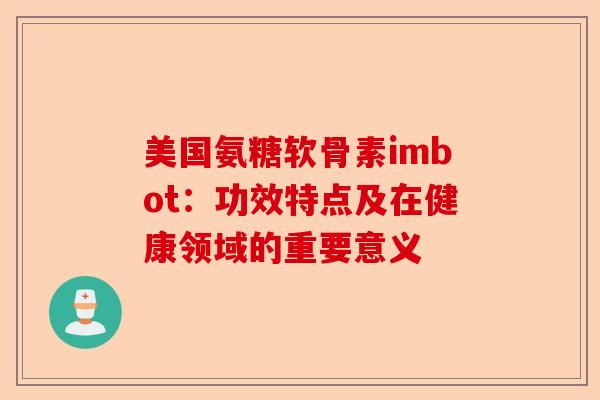 美国氨糖软骨素imbot:功效特点及在健康领域的重要意义 美国氨糖软骨素imbot:功效特点及在健康领域的重要意义