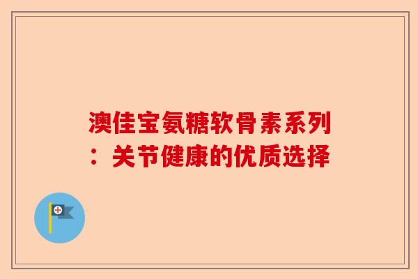 澳佳宝氨糖软骨素系列：关节健康的优质选择