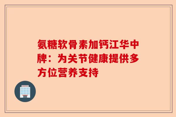 氨糖软骨素加钙江华中牌：为关节健康提供多方位营养支持