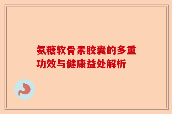氨糖软骨素胶囊的多重功效与健康益处解析